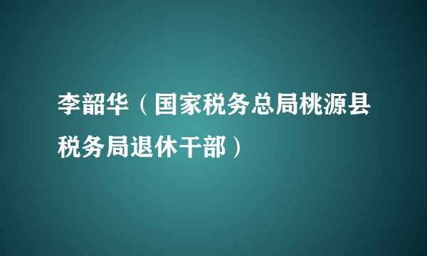 李韶华（国家税务总局桃源县税务局退休干部）