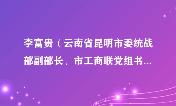 李富贵(云南省昆明市委统战部副部长、市工商联党组书记、常务副主席)