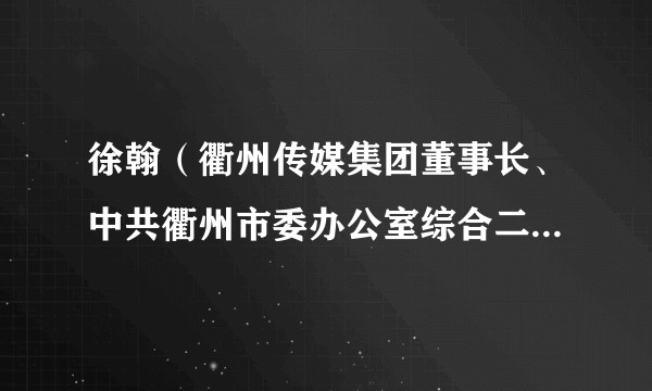 徐翰（衢州传媒集团董事长、中共衢州市委办公室综合二处处长、政协衢州市委员会文化文史和学习委员会副主任）