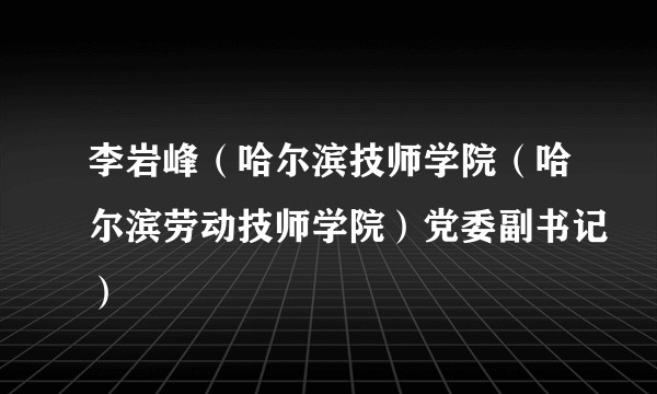 李岩峰（哈尔滨技师学院（哈尔滨劳动技师学院）党委副书记）