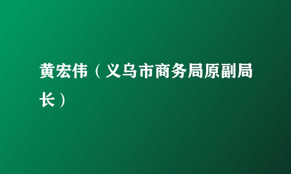 黄宏伟（义乌市商务局原副局长）