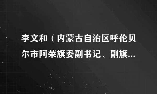 李文和（内蒙古自治区呼伦贝尔市阿荣旗委副书记、副旗长、代理旗长、政法委书记（正处级））
