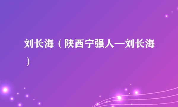 刘长海（陕西宁强人—刘长海）