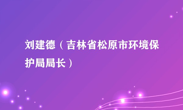 刘建德（吉林省松原市环境保护局局长）