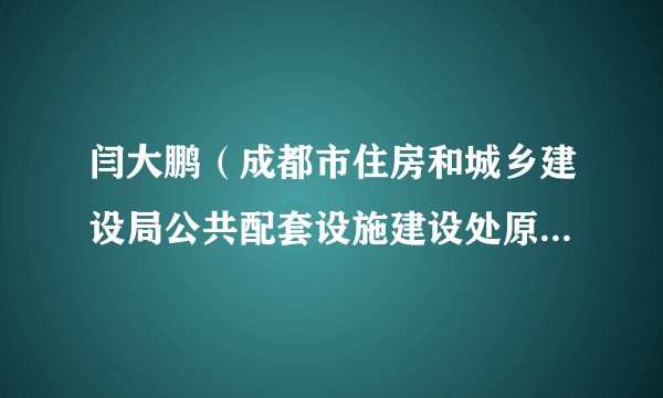 闫大鹏（成都市住房和城乡建设局公共配套设施建设处原四级主任科员）