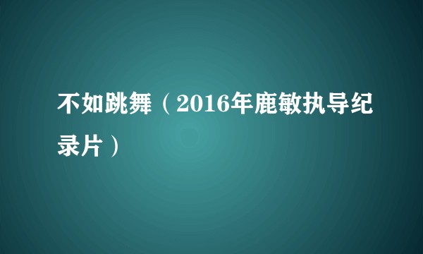 不如跳舞（2016年鹿敏执导纪录片）