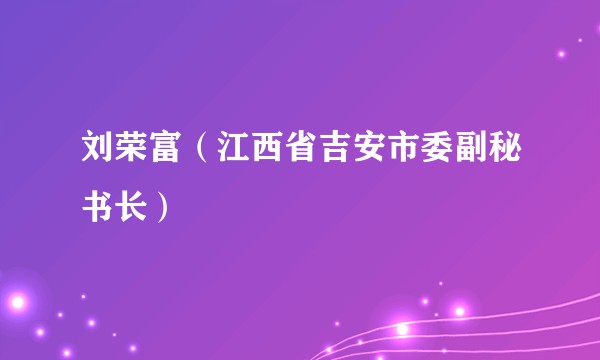 刘荣富（江西省吉安市委副秘书长）