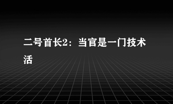二号首长2:当官是一门技术活