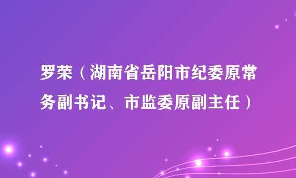 罗荣(湖南省岳阳市纪委原常务副书记、市监委原副主任)