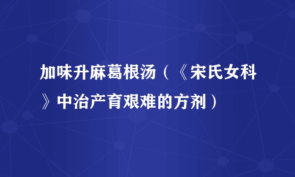 加味升麻葛根汤(《宋氏女科》中治产育艰难的方剂)