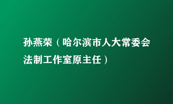 孙燕荣（哈尔滨市人大常委会法制工作室原主任）