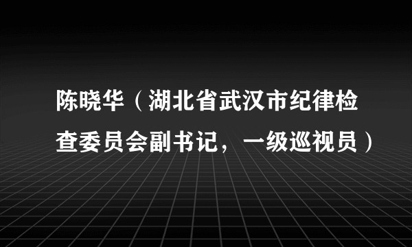 陈晓华（湖北省武汉市纪律检查委员会副书记，一级巡视员）