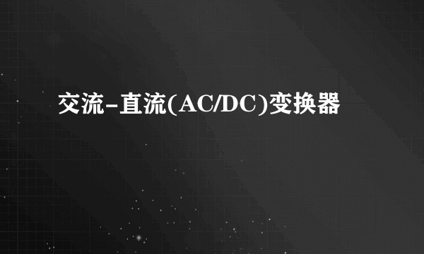 交流-直流(AC/DC)变换器