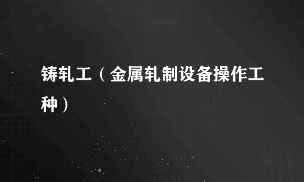 铸轧工（金属轧制设备操作工种）