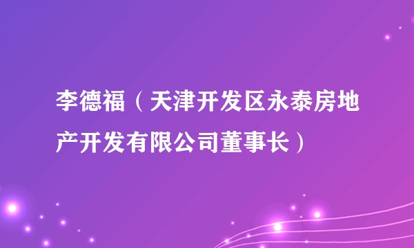 李德福（天津开发区永泰房地产开发有限公司董事长）