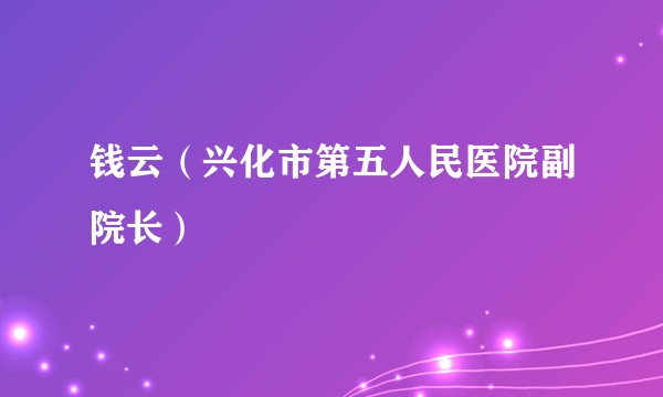 钱云（兴化市第五人民医院副院长）