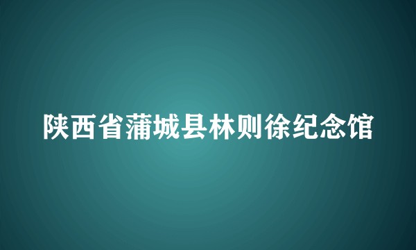陕西省蒲城县林则徐纪念馆