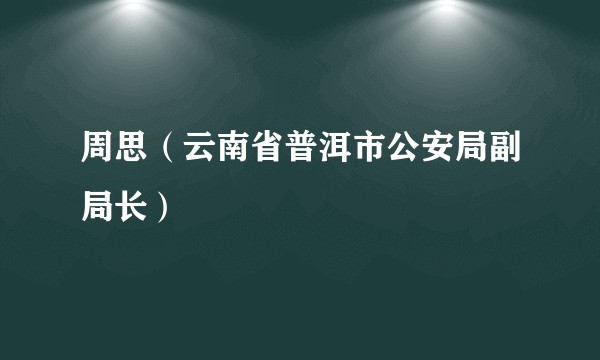 周思（云南省普洱市公安局副局长）