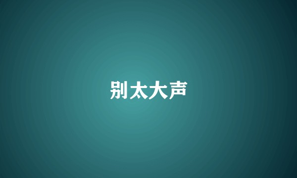 别太大声
