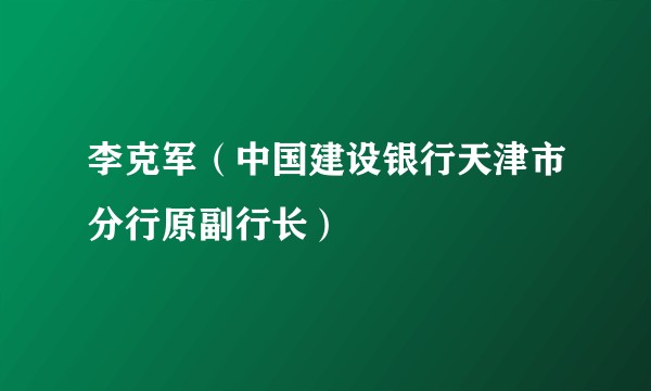 李克军（中国建设银行天津市分行原副行长）