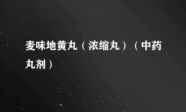 麦味地黄丸（浓缩丸）（中药丸剂）