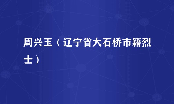 周兴玉（辽宁省大石桥市籍烈士）
