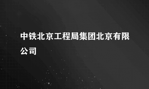 中铁北京工程局集团北京有限公司