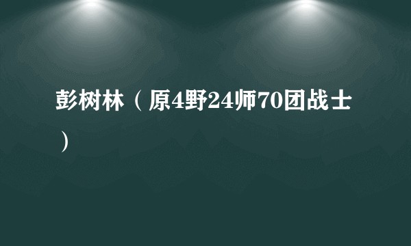 彭树林（原4野24师70团战士）