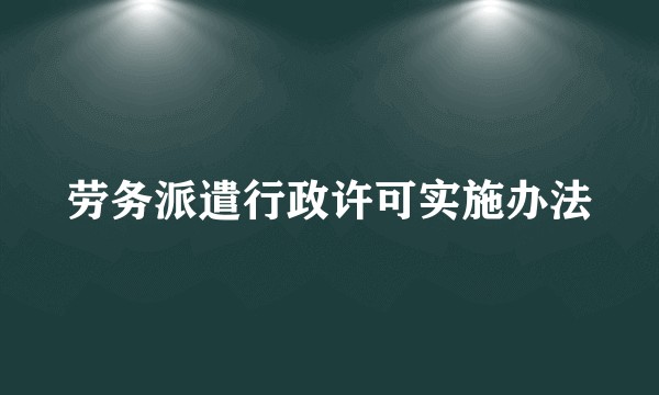 劳务派遣行政许可实施办法