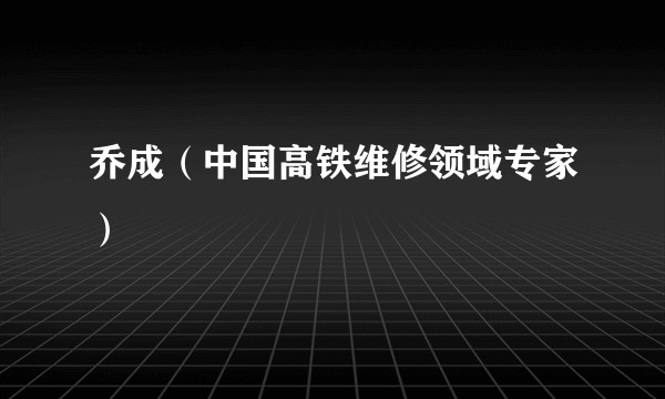 乔成（中国高铁维修领域专家）