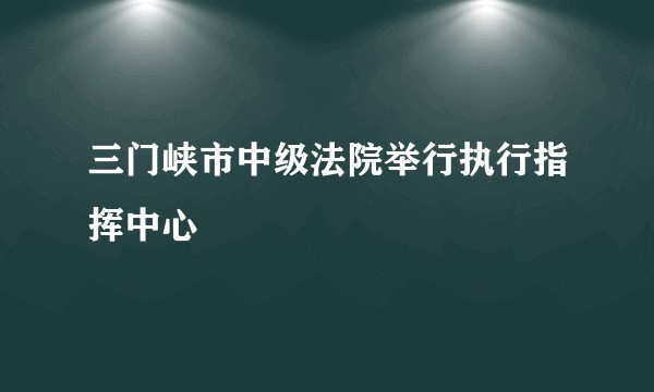 三门峡市中级法院举行执行指挥中心