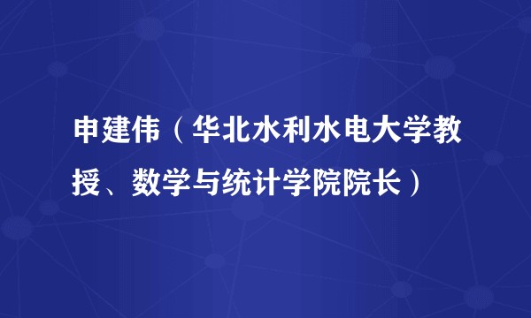 申建伟（华北水利水电大学教授、数学与统计学院院长）