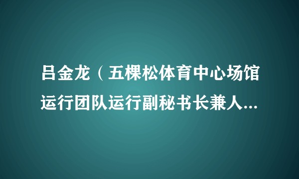 吕金龙（五棵松体育中心场馆运行团队运行副秘书长兼人事经理，北京冬奥组委人力资源部人事处项目助理）