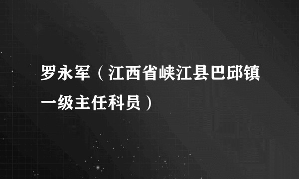 罗永军（江西省峡江县巴邱镇一级主任科员）
