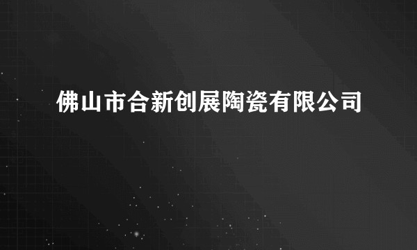 佛山市合新创展陶瓷有限公司