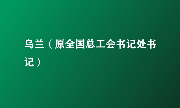 乌兰（原全国总工会书记处书记）