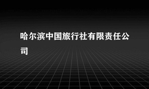 哈尔滨中国旅行社有限责任公司
