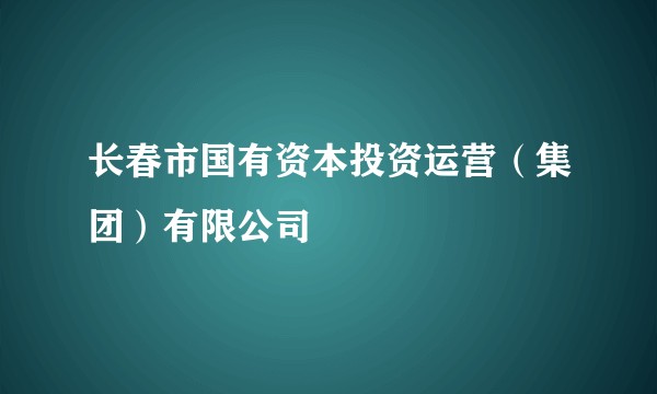 长春市国有资本投资运营（集团）有限公司
