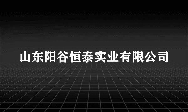 山东阳谷恒泰实业有限公司