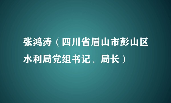 张鸿涛（四川省眉山市彭山区水利局党组书记、局长）