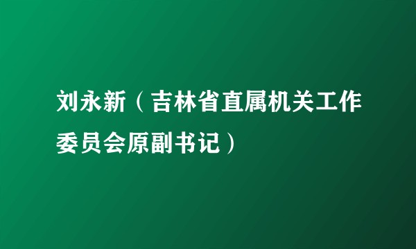刘永新（吉林省直属机关工作委员会原副书记）