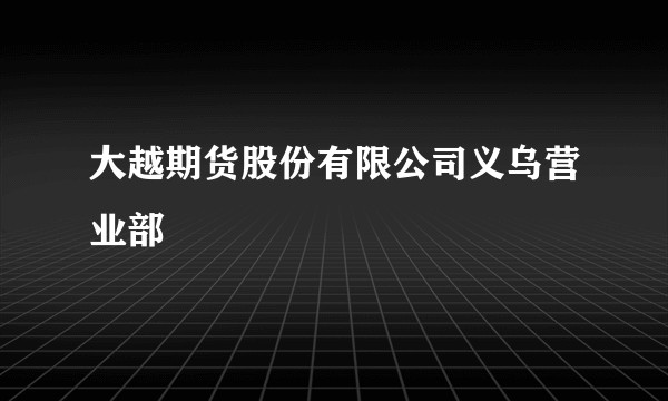 大越期货股份有限公司义乌营业部