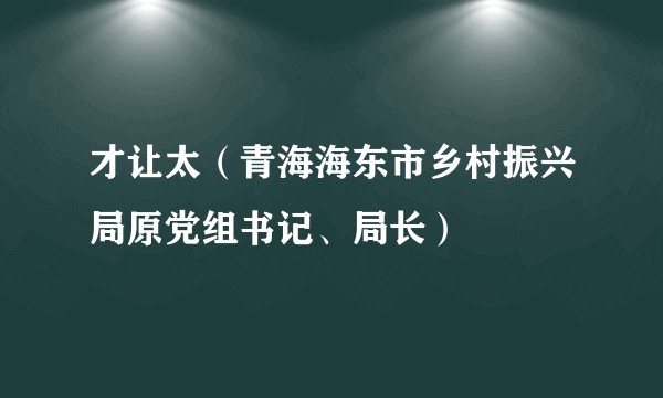 才让太（青海海东市乡村振兴局原党组书记、局长）