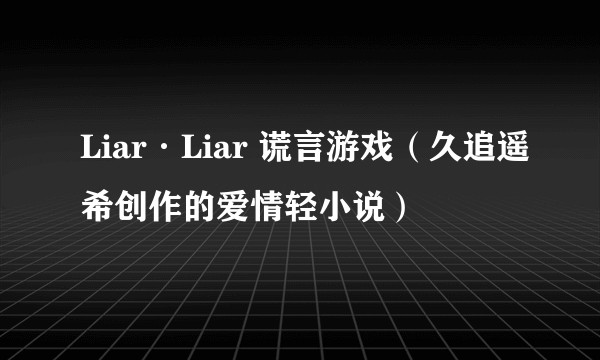 Liar·Liar 谎言游戏（久追遥希创作的爱情轻小说）