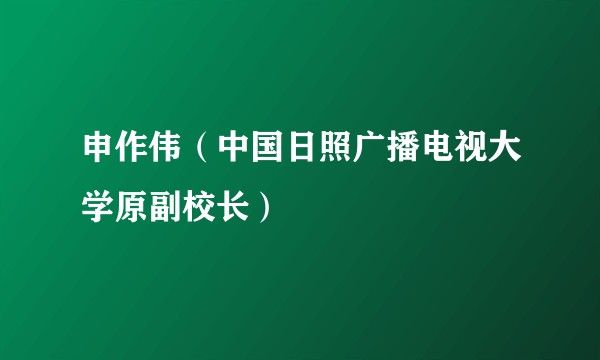 申作伟（中国日照广播电视大学原副校长）