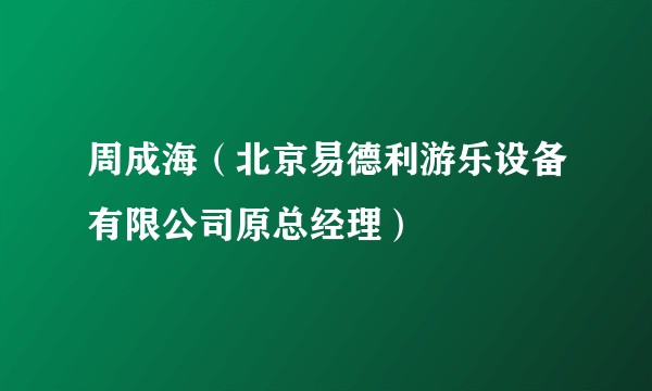 周成海（北京易德利游乐设备有限公司原总经理）