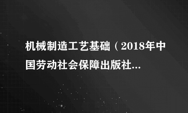 机械制造工艺基础(2018年中国劳动社会保障出版社出版的图书)