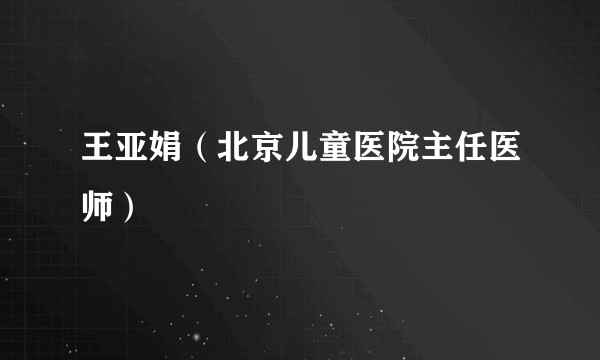 王亚娟（北京儿童医院主任医师）