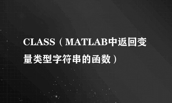 CLASS(MATLAB中返回变量类型字符串的函数)