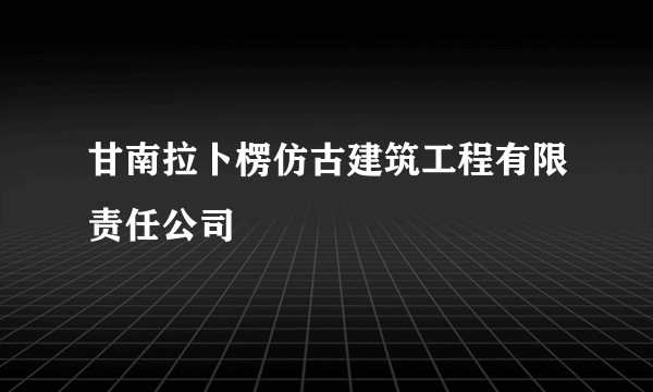 甘南拉卜楞仿古建筑工程有限责任公司